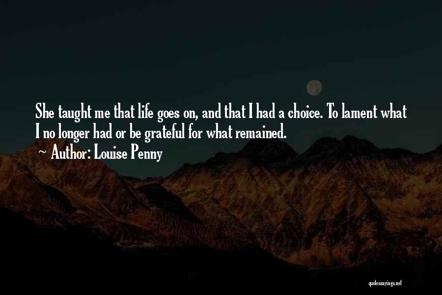Louise Penny Quotes: She Taught Me That Life Goes On, And That I Had A Choice. To Lament What I No Longer Had