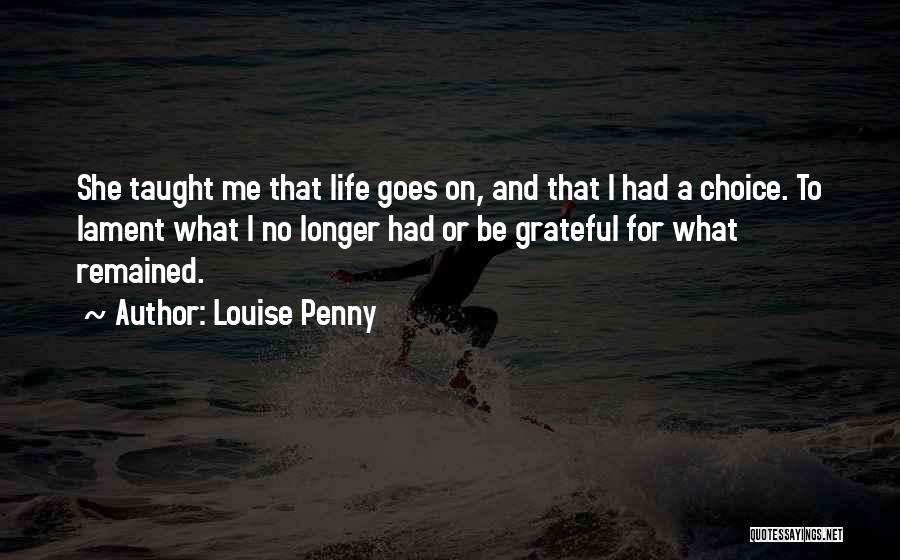 Louise Penny Quotes: She Taught Me That Life Goes On, And That I Had A Choice. To Lament What I No Longer Had