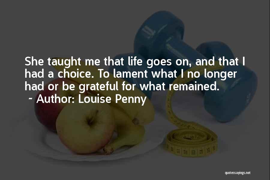 Louise Penny Quotes: She Taught Me That Life Goes On, And That I Had A Choice. To Lament What I No Longer Had
