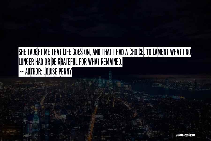 Louise Penny Quotes: She Taught Me That Life Goes On, And That I Had A Choice. To Lament What I No Longer Had