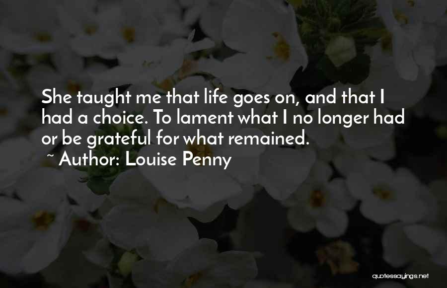Louise Penny Quotes: She Taught Me That Life Goes On, And That I Had A Choice. To Lament What I No Longer Had