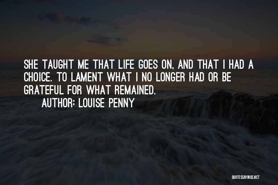 Louise Penny Quotes: She Taught Me That Life Goes On, And That I Had A Choice. To Lament What I No Longer Had