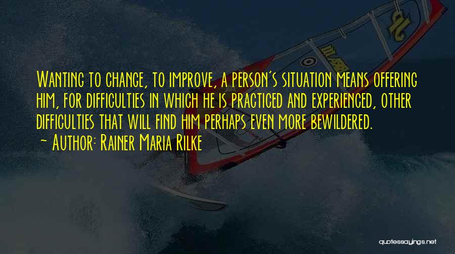 Rainer Maria Rilke Quotes: Wanting To Change, To Improve, A Person's Situation Means Offering Him, For Difficulties In Which He Is Practiced And Experienced,