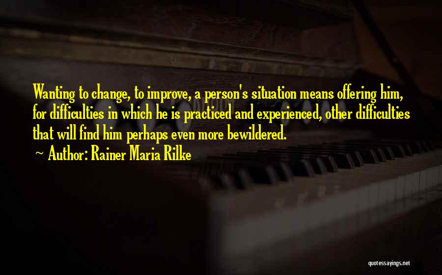 Rainer Maria Rilke Quotes: Wanting To Change, To Improve, A Person's Situation Means Offering Him, For Difficulties In Which He Is Practiced And Experienced,