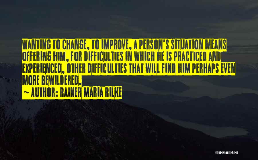 Rainer Maria Rilke Quotes: Wanting To Change, To Improve, A Person's Situation Means Offering Him, For Difficulties In Which He Is Practiced And Experienced,