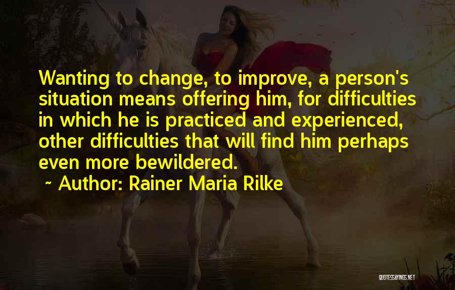 Rainer Maria Rilke Quotes: Wanting To Change, To Improve, A Person's Situation Means Offering Him, For Difficulties In Which He Is Practiced And Experienced,