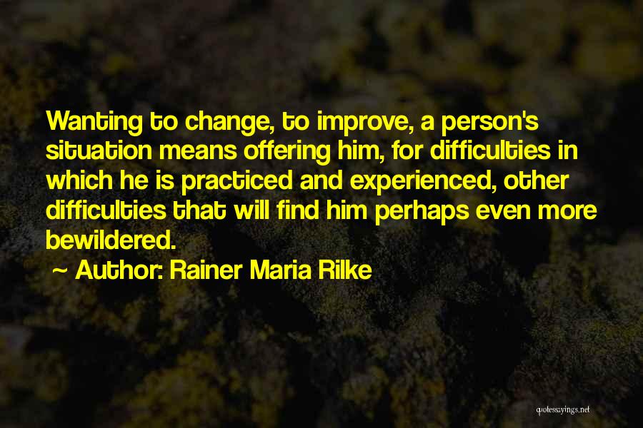 Rainer Maria Rilke Quotes: Wanting To Change, To Improve, A Person's Situation Means Offering Him, For Difficulties In Which He Is Practiced And Experienced,