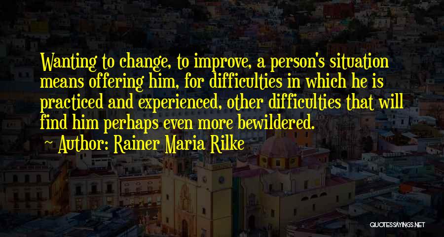 Rainer Maria Rilke Quotes: Wanting To Change, To Improve, A Person's Situation Means Offering Him, For Difficulties In Which He Is Practiced And Experienced,