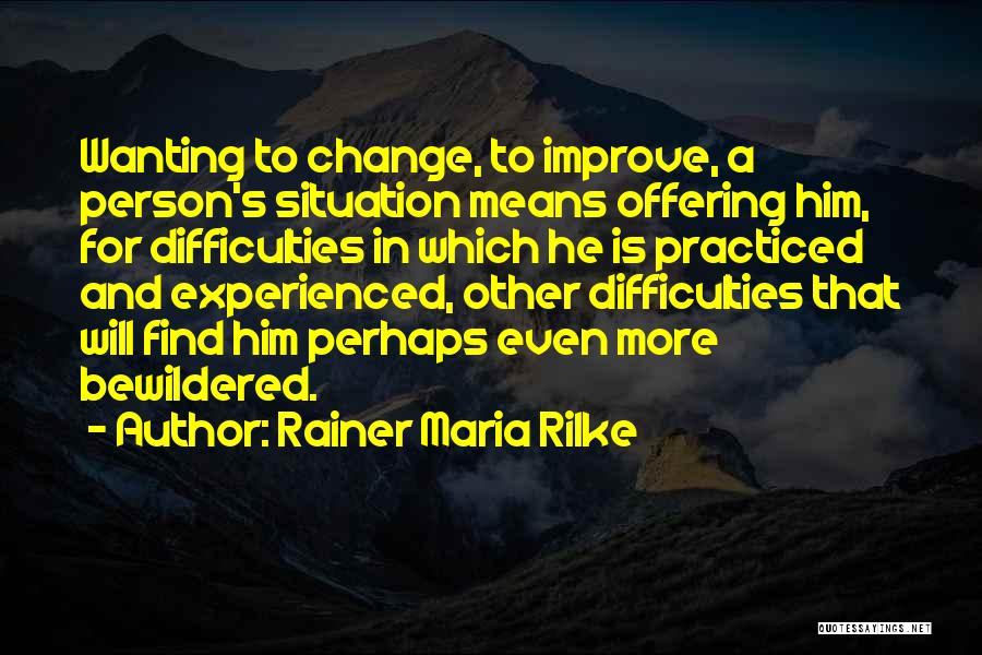 Rainer Maria Rilke Quotes: Wanting To Change, To Improve, A Person's Situation Means Offering Him, For Difficulties In Which He Is Practiced And Experienced,