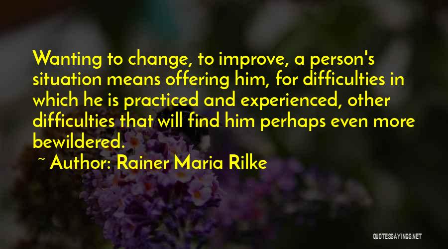 Rainer Maria Rilke Quotes: Wanting To Change, To Improve, A Person's Situation Means Offering Him, For Difficulties In Which He Is Practiced And Experienced,