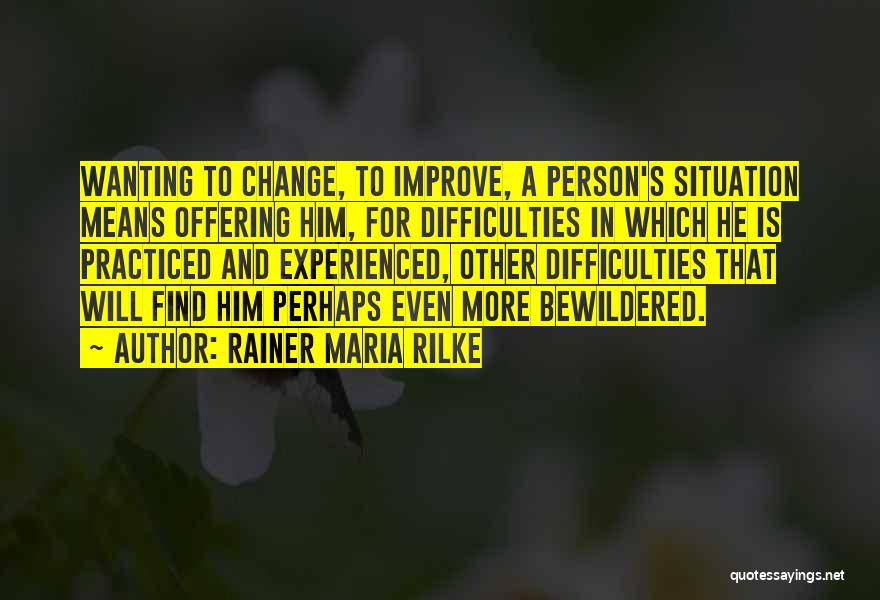 Rainer Maria Rilke Quotes: Wanting To Change, To Improve, A Person's Situation Means Offering Him, For Difficulties In Which He Is Practiced And Experienced,