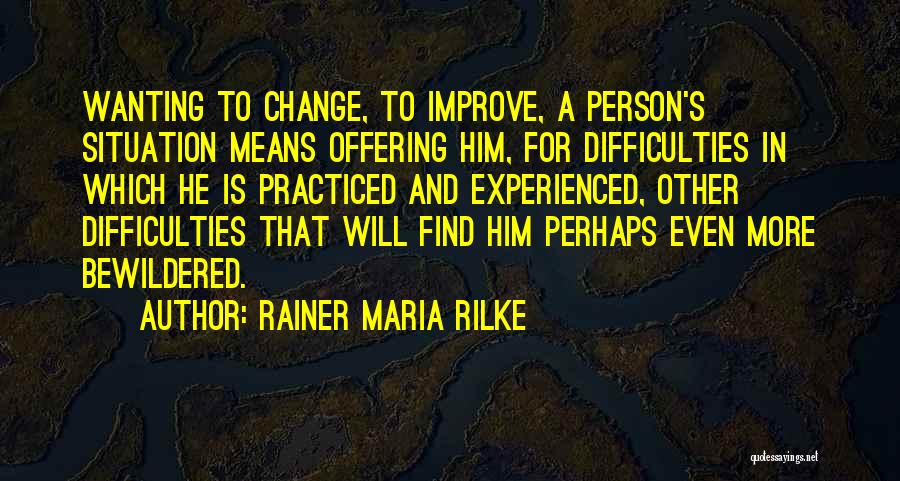 Rainer Maria Rilke Quotes: Wanting To Change, To Improve, A Person's Situation Means Offering Him, For Difficulties In Which He Is Practiced And Experienced,