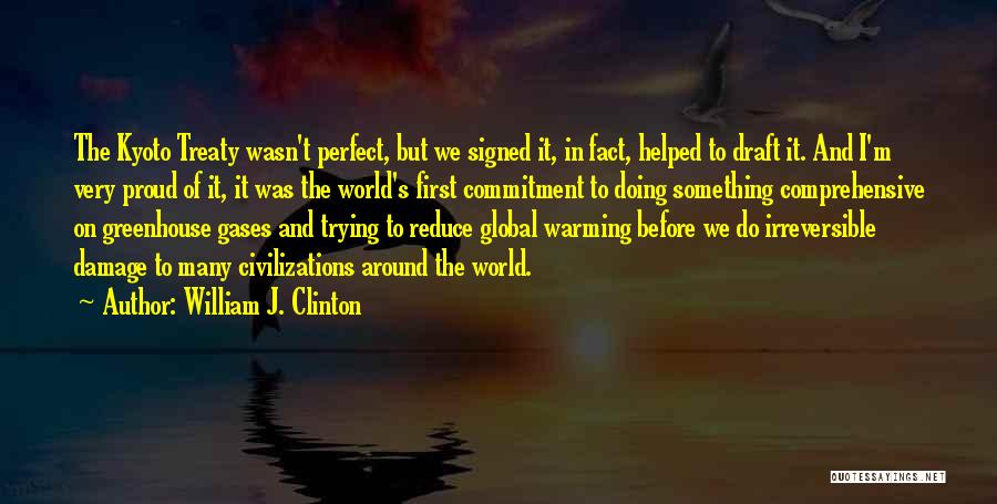 William J. Clinton Quotes: The Kyoto Treaty Wasn't Perfect, But We Signed It, In Fact, Helped To Draft It. And I'm Very Proud Of