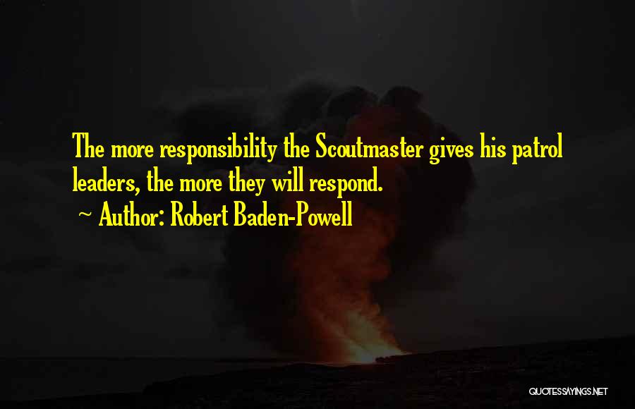 Robert Baden-Powell Quotes: The More Responsibility The Scoutmaster Gives His Patrol Leaders, The More They Will Respond.