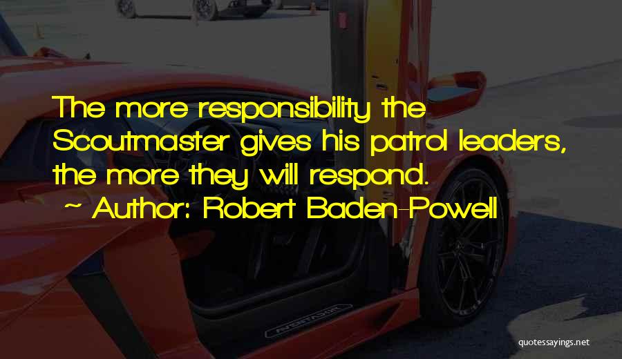 Robert Baden-Powell Quotes: The More Responsibility The Scoutmaster Gives His Patrol Leaders, The More They Will Respond.