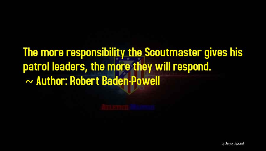 Robert Baden-Powell Quotes: The More Responsibility The Scoutmaster Gives His Patrol Leaders, The More They Will Respond.