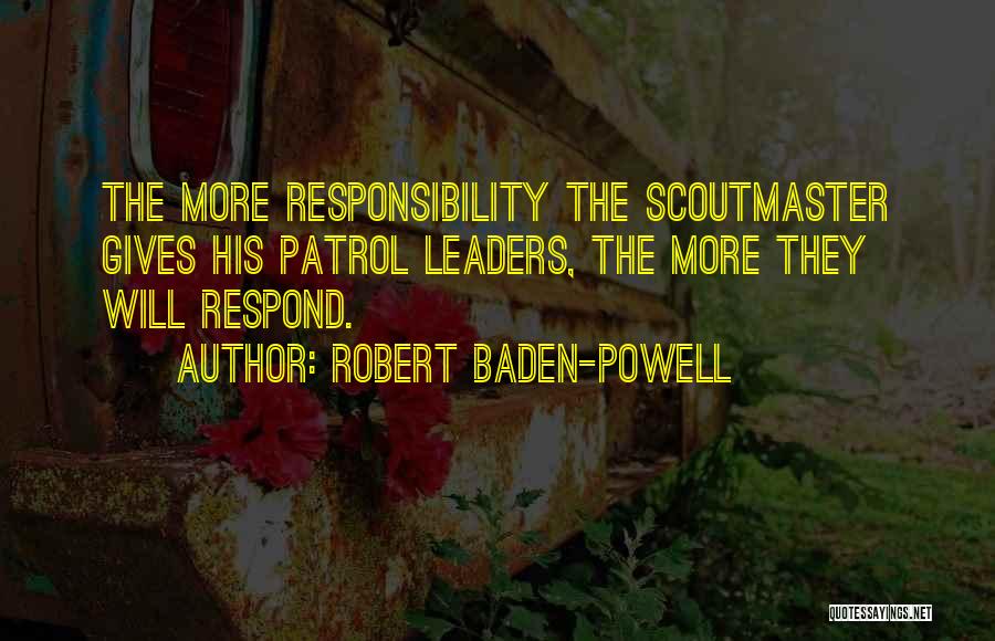 Robert Baden-Powell Quotes: The More Responsibility The Scoutmaster Gives His Patrol Leaders, The More They Will Respond.