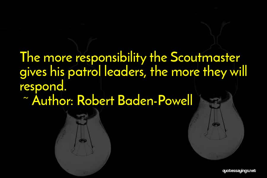 Robert Baden-Powell Quotes: The More Responsibility The Scoutmaster Gives His Patrol Leaders, The More They Will Respond.