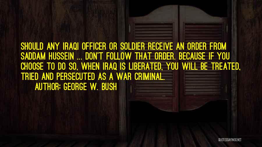 George W. Bush Quotes: Should Any Iraqi Officer Or Soldier Receive An Order From Saddam Hussein ... Don't Follow That Order. Because If You