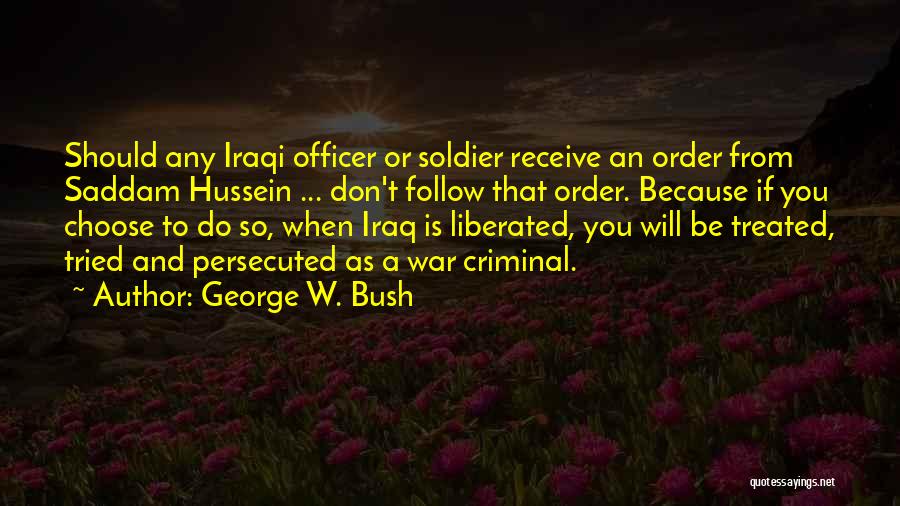 George W. Bush Quotes: Should Any Iraqi Officer Or Soldier Receive An Order From Saddam Hussein ... Don't Follow That Order. Because If You