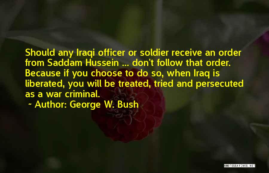 George W. Bush Quotes: Should Any Iraqi Officer Or Soldier Receive An Order From Saddam Hussein ... Don't Follow That Order. Because If You