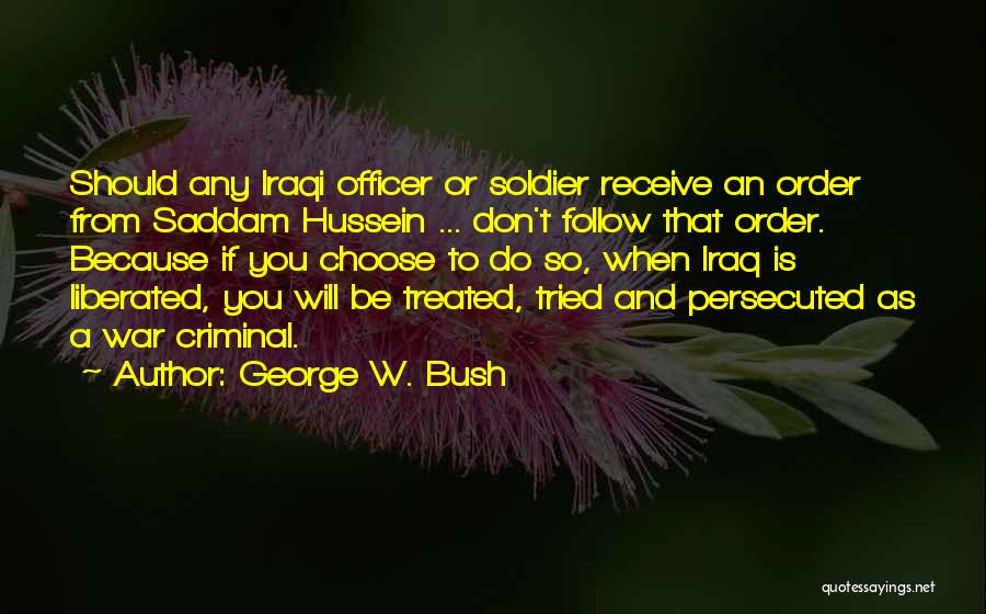 George W. Bush Quotes: Should Any Iraqi Officer Or Soldier Receive An Order From Saddam Hussein ... Don't Follow That Order. Because If You