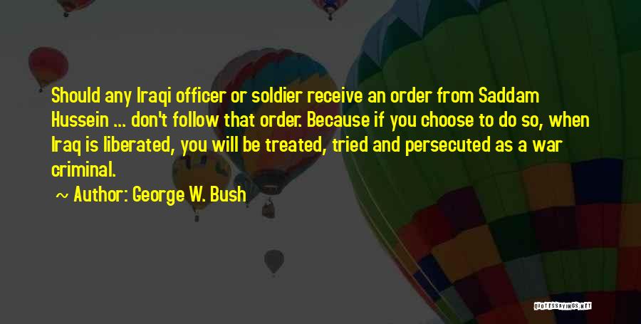 George W. Bush Quotes: Should Any Iraqi Officer Or Soldier Receive An Order From Saddam Hussein ... Don't Follow That Order. Because If You