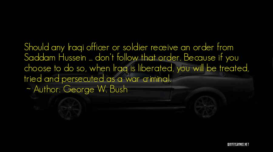 George W. Bush Quotes: Should Any Iraqi Officer Or Soldier Receive An Order From Saddam Hussein ... Don't Follow That Order. Because If You