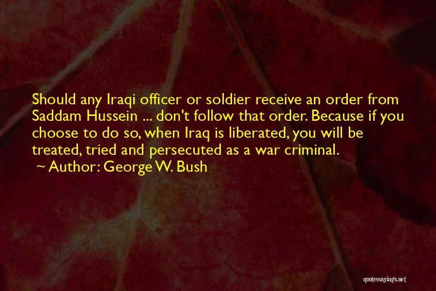 George W. Bush Quotes: Should Any Iraqi Officer Or Soldier Receive An Order From Saddam Hussein ... Don't Follow That Order. Because If You