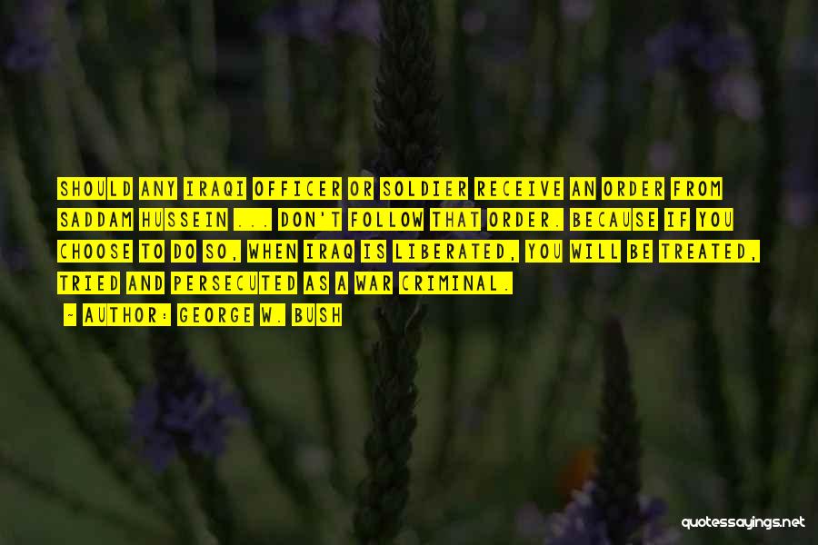 George W. Bush Quotes: Should Any Iraqi Officer Or Soldier Receive An Order From Saddam Hussein ... Don't Follow That Order. Because If You