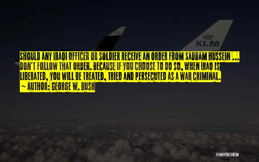 George W. Bush Quotes: Should Any Iraqi Officer Or Soldier Receive An Order From Saddam Hussein ... Don't Follow That Order. Because If You