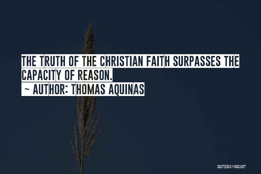 Thomas Aquinas Quotes: The Truth Of The Christian Faith Surpasses The Capacity Of Reason.