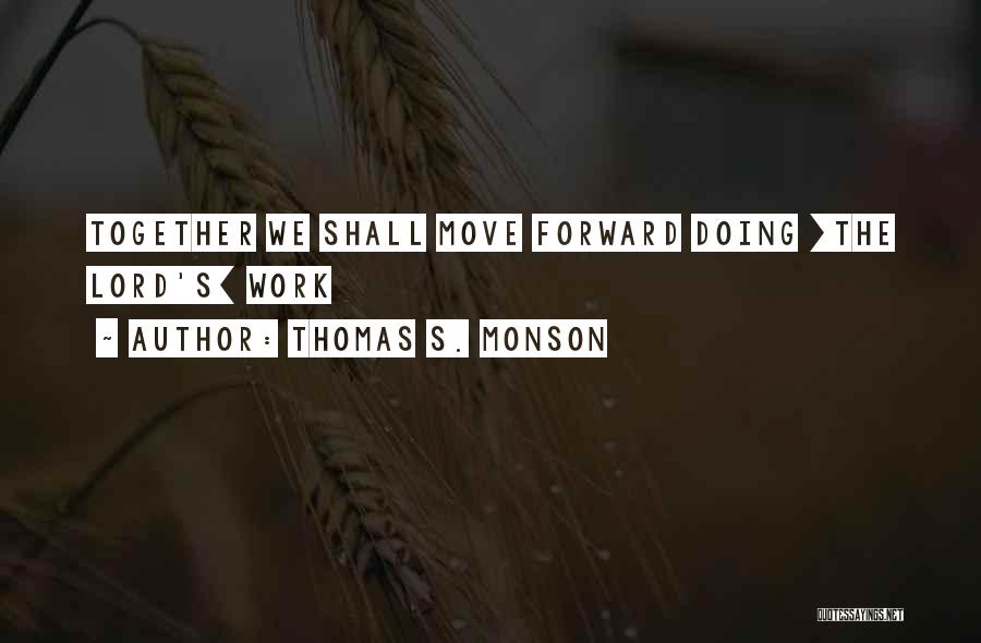 Thomas S. Monson Quotes: Together We Shall Move Forward Doing [the Lord's] Work