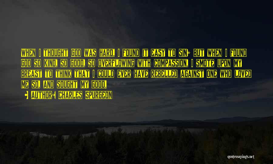 Charles Spurgeon Quotes: When I Thought God Was Hard, I Found It Easy To Sin; But When I Found God So Kind, So