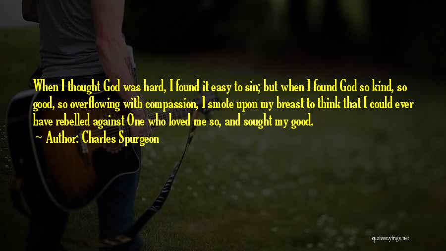 Charles Spurgeon Quotes: When I Thought God Was Hard, I Found It Easy To Sin; But When I Found God So Kind, So