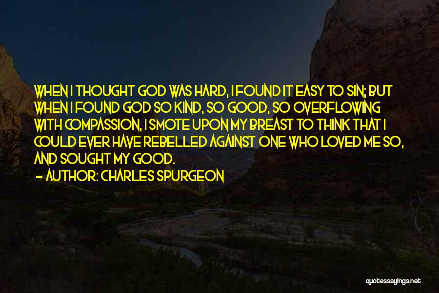 Charles Spurgeon Quotes: When I Thought God Was Hard, I Found It Easy To Sin; But When I Found God So Kind, So