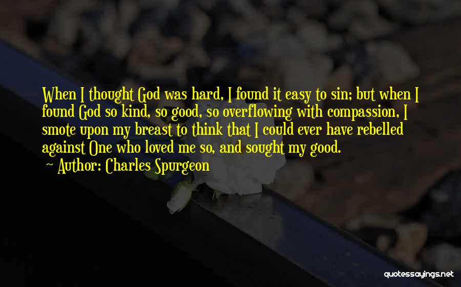 Charles Spurgeon Quotes: When I Thought God Was Hard, I Found It Easy To Sin; But When I Found God So Kind, So