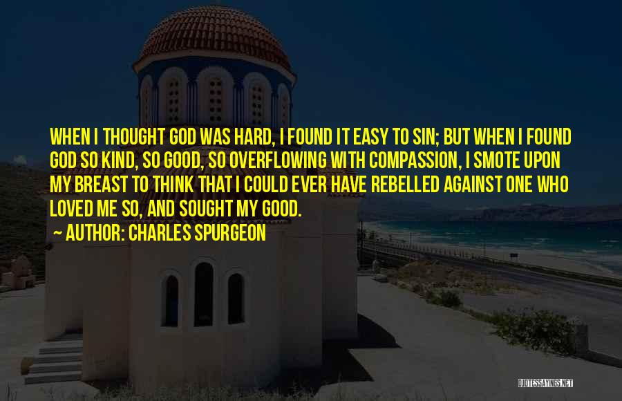 Charles Spurgeon Quotes: When I Thought God Was Hard, I Found It Easy To Sin; But When I Found God So Kind, So
