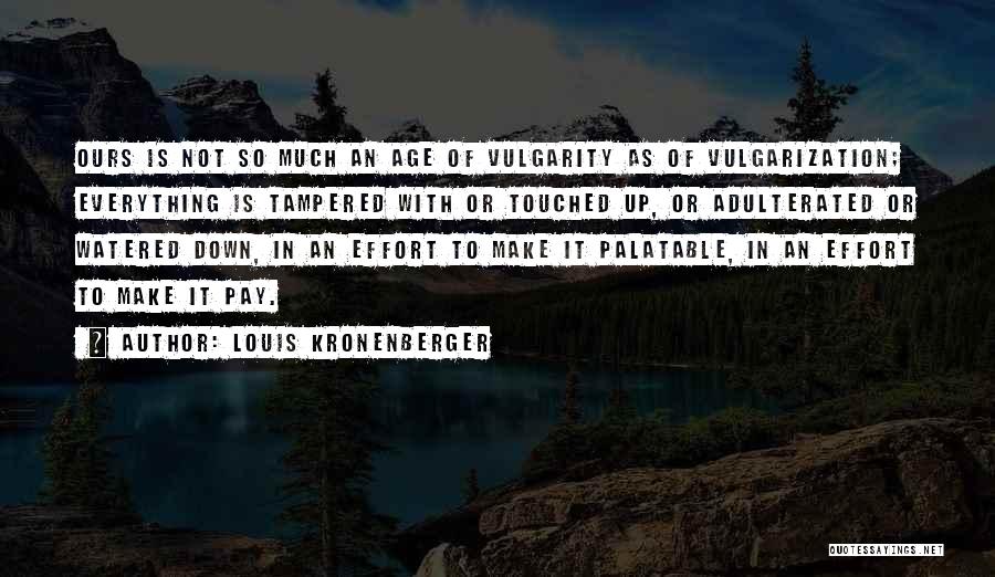 Louis Kronenberger Quotes: Ours Is Not So Much An Age Of Vulgarity As Of Vulgarization; Everything Is Tampered With Or Touched Up, Or