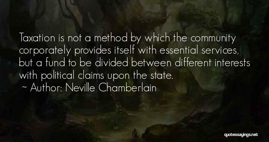 Neville Chamberlain Quotes: Taxation Is Not A Method By Which The Community Corporately Provides Itself With Essential Services, But A Fund To Be
