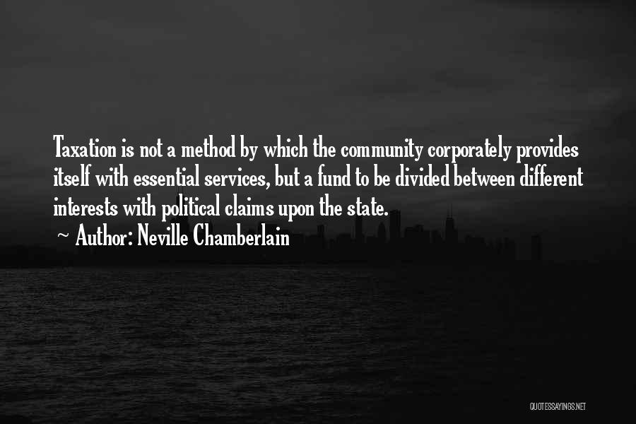 Neville Chamberlain Quotes: Taxation Is Not A Method By Which The Community Corporately Provides Itself With Essential Services, But A Fund To Be