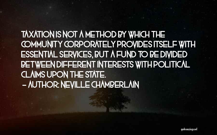 Neville Chamberlain Quotes: Taxation Is Not A Method By Which The Community Corporately Provides Itself With Essential Services, But A Fund To Be