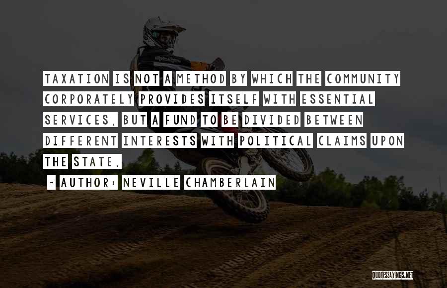 Neville Chamberlain Quotes: Taxation Is Not A Method By Which The Community Corporately Provides Itself With Essential Services, But A Fund To Be