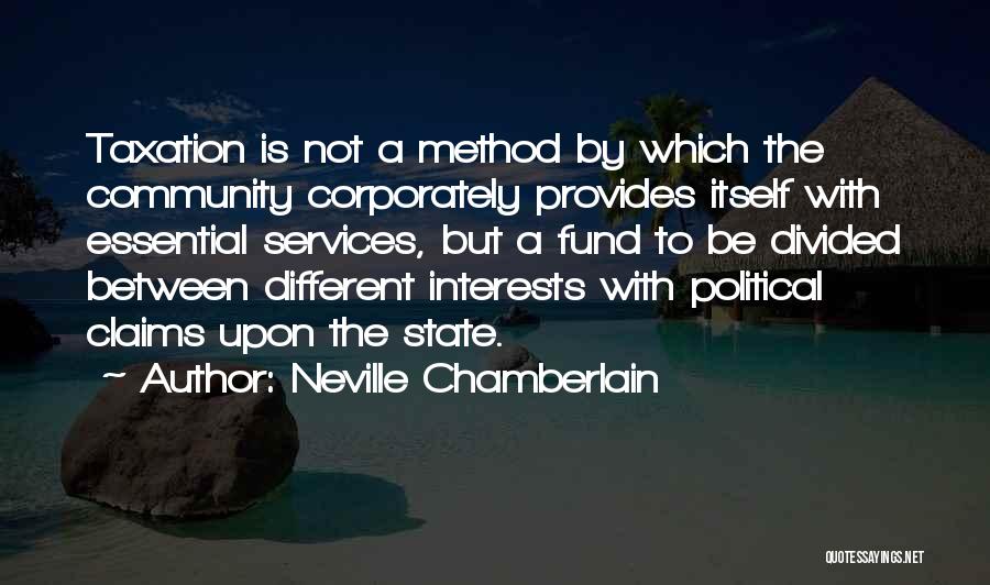Neville Chamberlain Quotes: Taxation Is Not A Method By Which The Community Corporately Provides Itself With Essential Services, But A Fund To Be