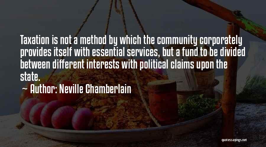 Neville Chamberlain Quotes: Taxation Is Not A Method By Which The Community Corporately Provides Itself With Essential Services, But A Fund To Be