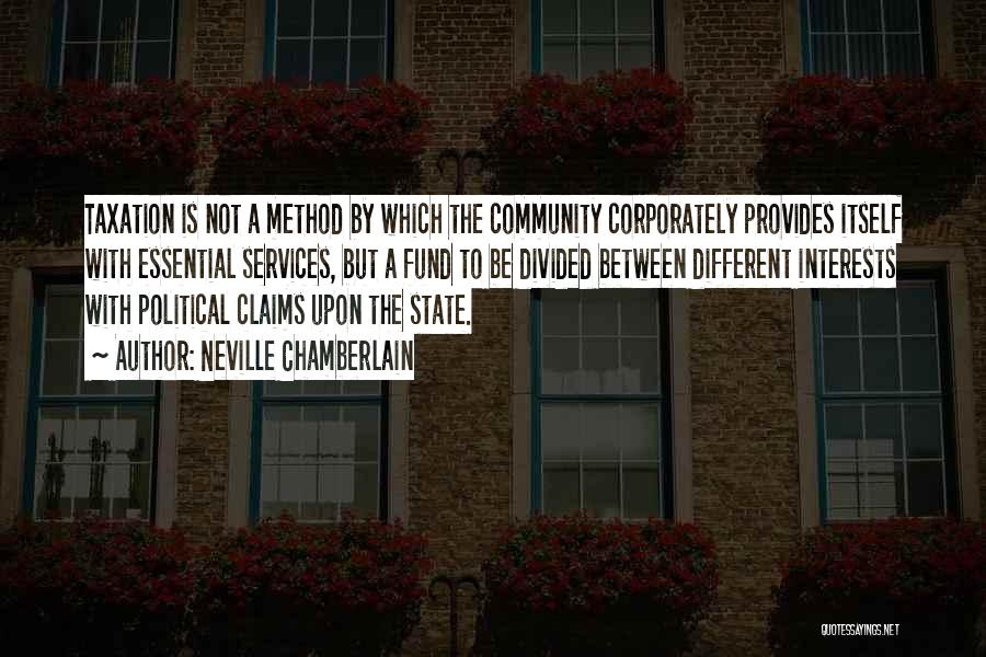 Neville Chamberlain Quotes: Taxation Is Not A Method By Which The Community Corporately Provides Itself With Essential Services, But A Fund To Be