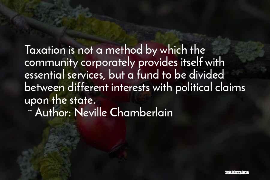 Neville Chamberlain Quotes: Taxation Is Not A Method By Which The Community Corporately Provides Itself With Essential Services, But A Fund To Be