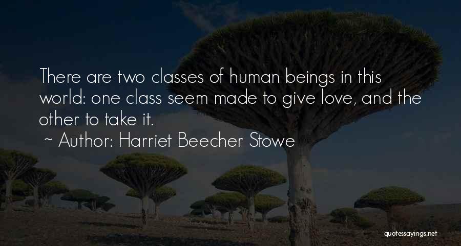 Harriet Beecher Stowe Quotes: There Are Two Classes Of Human Beings In This World: One Class Seem Made To Give Love, And The Other