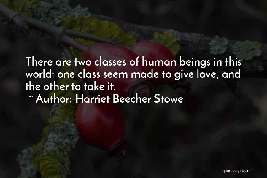 Harriet Beecher Stowe Quotes: There Are Two Classes Of Human Beings In This World: One Class Seem Made To Give Love, And The Other