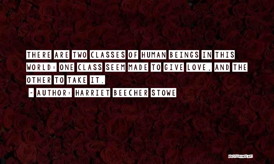 Harriet Beecher Stowe Quotes: There Are Two Classes Of Human Beings In This World: One Class Seem Made To Give Love, And The Other